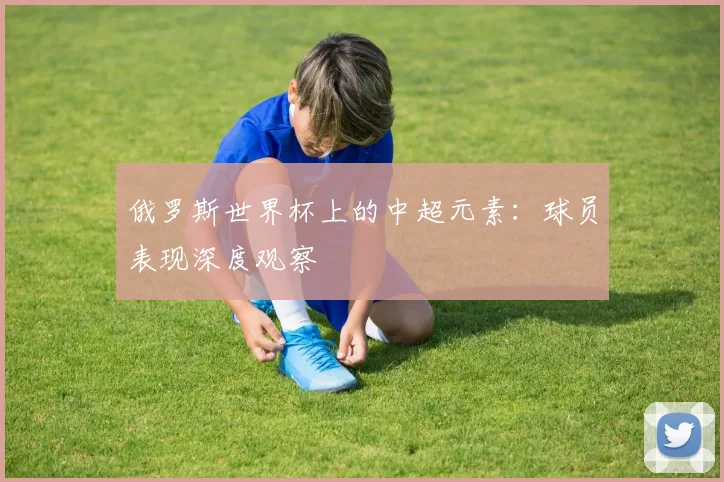 俄罗斯世界杯上的中超元素:球员表现深度观察