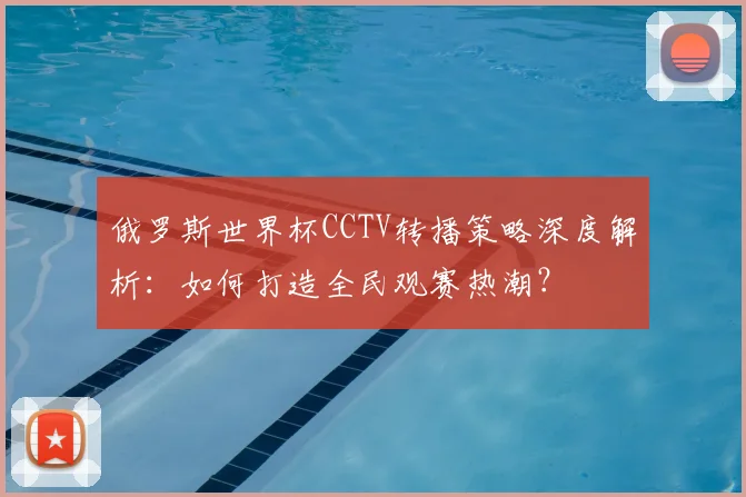 俄罗斯世界杯CCTV转播策略深度解析：如何打造全民观赛热潮？