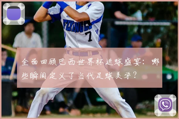 全面回顾巴西世界杯进球盛宴：哪些瞬间定义了当代足球美学？