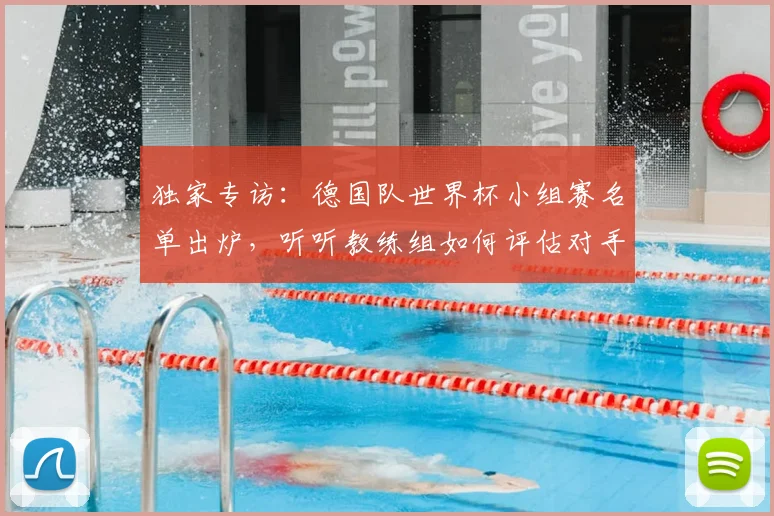 独家专访：德国队世界杯小组赛名单出炉，听听教练组如何评估对手